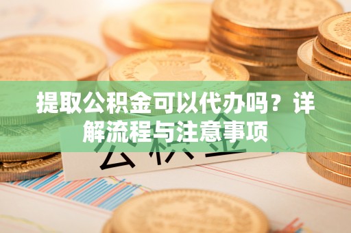 乐业提取公积金可以代办吗？详解流程与注意事项