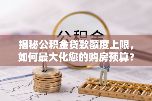 乐业揭秘公积金贷款额度上限，如何最大化您的购房预算？