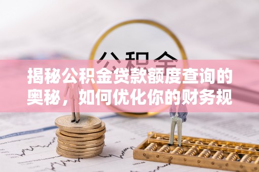 乐业揭秘公积金贷款额度查询的奥秘，如何优化你的财务规划