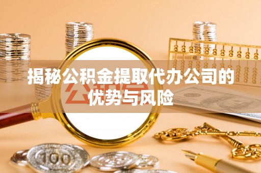 乐业揭秘公积金提取代办公司的优势与风险