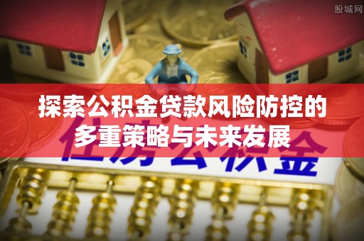 乐业探索公积金贷款风险防控的多重策略与未来发展