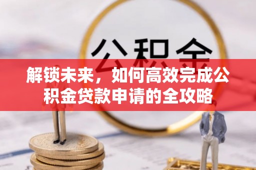 乐业解锁未来，如何高效完成公积金贷款申请的全攻略