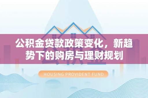 乐业公积金贷款政策变化，新趋势下的购房与理财规划