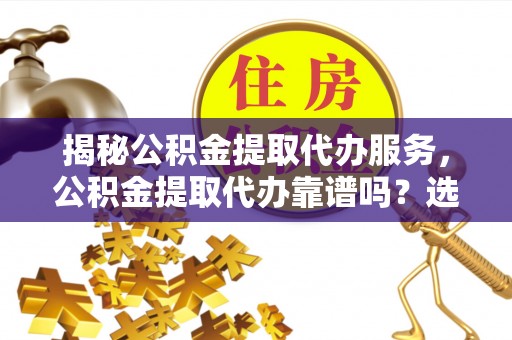 乐业揭秘公积金提取代办服务，公积金提取代办靠谱吗？选择需谨慎