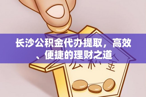 乐业长沙公积金代办提取，高效、便捷的理财之道