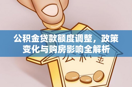 乐业公积金贷款额度调整，政策变化与购房影响全解析