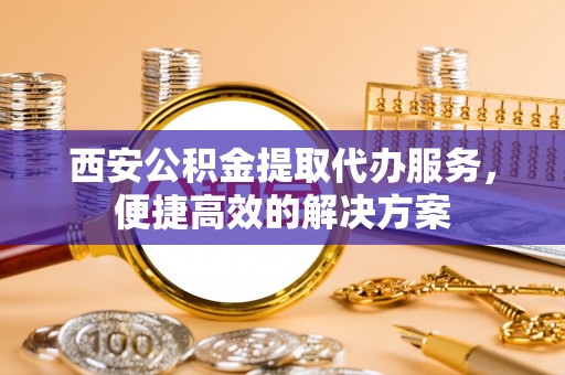 乐业西安公积金提取代办服务，便捷高效的解决方案