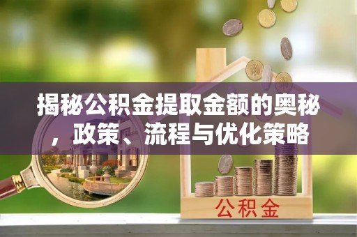 乐业揭秘公积金提取金额的奥秘，政策、流程与优化策略