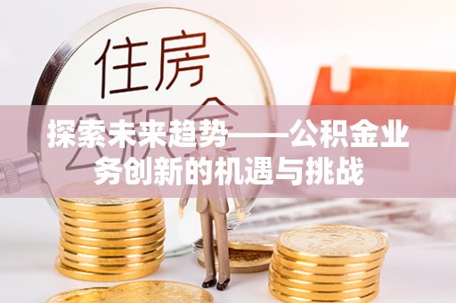 乐业探索未来趋势——公积金业务创新的机遇与挑战