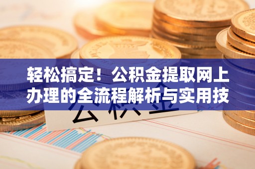 乐业轻松搞定！公积金提取网上办理的全流程解析与实用技巧