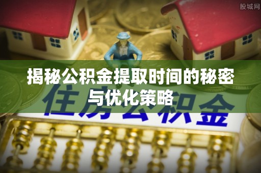 乐业揭秘公积金提取时间的秘密与优化策略