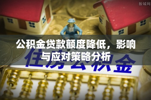 乐业公积金贷款额度降低，影响与应对策略分析
