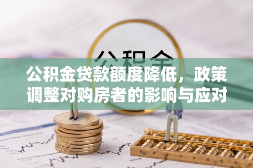 乐业公积金贷款额度降低，政策调整对购房者的影响与应对策略