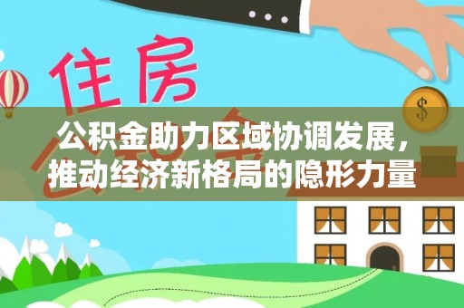 乐业公积金助力区域协调发展，推动经济新格局的隐形力量