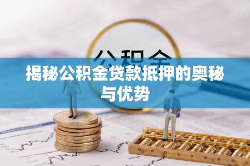 乐业揭秘公积金贷款抵押的奥秘与优势