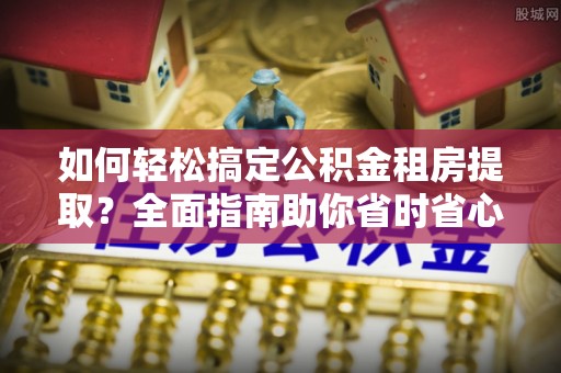 乐业如何轻松搞定公积金租房提取？全面指南助你省时省心