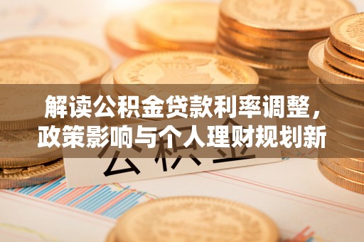 乐业解读公积金贷款利率调整，政策影响与个人理财规划新思路