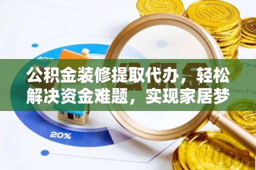 乐业公积金装修提取代办，轻松解决资金难题，实现家居梦想