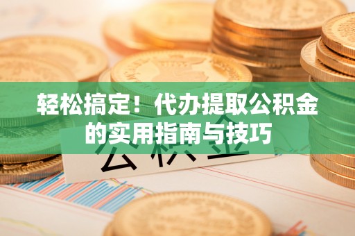 乐业轻松搞定！代办提取公积金的实用指南与技巧