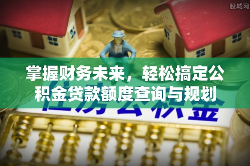 乐业掌握财务未来，轻松搞定公积金贷款额度查询与规划
