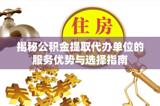 乐业揭秘公积金提取代办单位的服务优势与选择指南