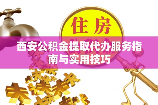 乐业西安公积金提取代办服务指南与实用技巧