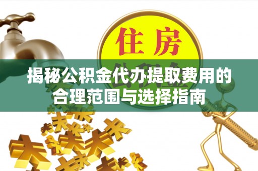 乐业揭秘公积金代办提取费用的合理范围与选择指南