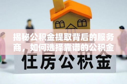 乐业揭秘公积金提取背后的服务商，如何选择靠谱的公积金代办提取公司