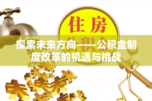 乐业探索未来方向——公积金制度改革的机遇与挑战