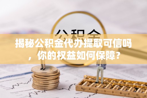 乐业揭秘公积金代办提取可信吗，你的权益如何保障？