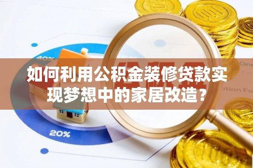 乐业如何利用公积金装修贷款实现梦想中的家居改造？