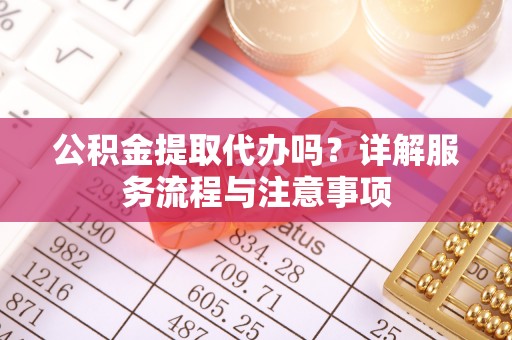 乐业公积金提取代办吗？详解服务流程与注意事项