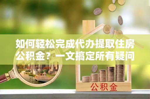 乐业如何轻松完成代办提取住房公积金？一文搞定所有疑问