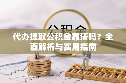 乐业代办提取公积金靠谱吗？全面解析与实用指南