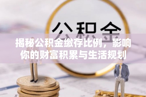 乐业揭秘公积金缴存比例，影响你的财富积累与生活规划