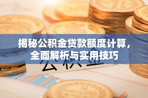 乐业揭秘公积金贷款额度计算，全面解析与实用技巧