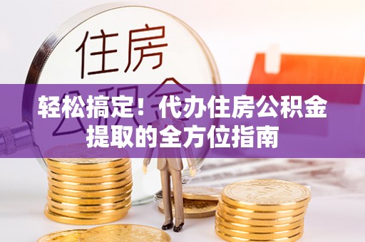 乐业轻松搞定！代办住房公积金提取的全方位指南