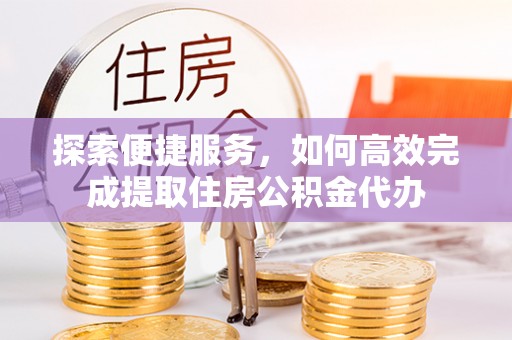 乐业探索便捷服务，如何高效完成提取住房公积金代办