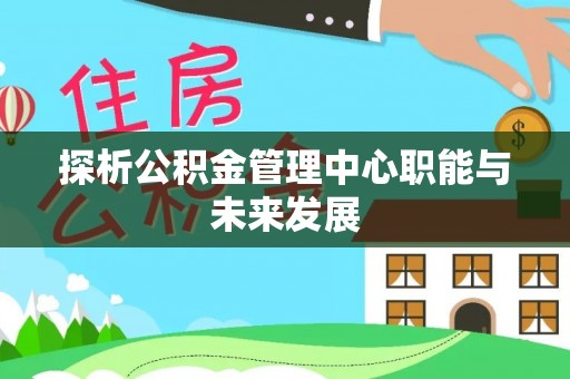 乐业探析公积金管理中心职能与未来发展