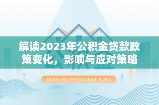 乐业解读2023年公积金贷款政策变化，影响与应对策略