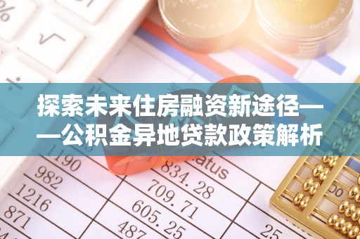 乐业探索未来住房融资新途径——公积金异地贷款政策解析与实践