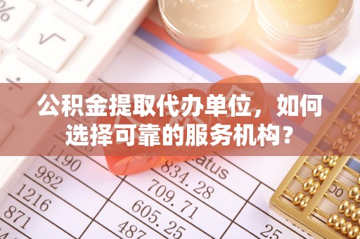 乐业公积金提取代办单位，如何选择可靠的服务机构？