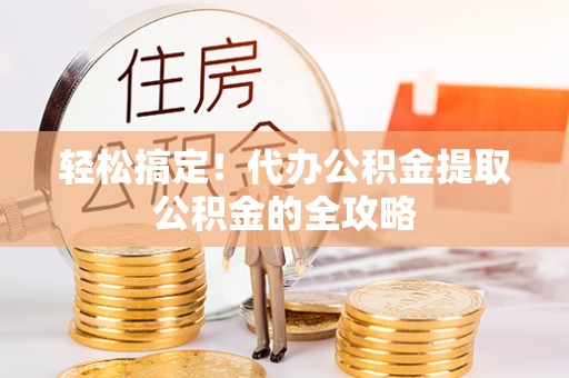 乐业轻松搞定！代办公积金提取公积金的全攻略