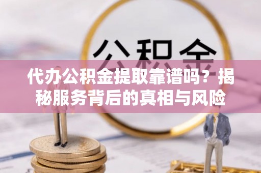 乐业代办公积金提取靠谱吗？揭秘服务背后的真相与风险