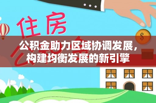 乐业公积金助力区域协调发展，构建均衡发展的新引擎