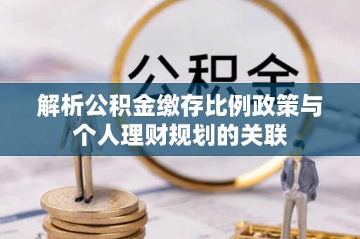 乐业解析公积金缴存比例政策与个人理财规划的关联