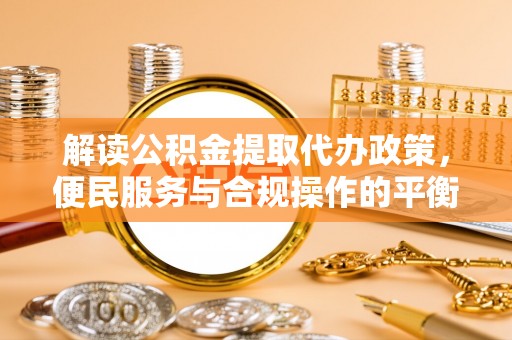 乐业解读公积金提取代办政策，便民服务与合规操作的平衡之道