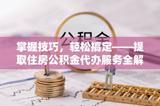乐业掌握技巧，轻松搞定——提取住房公积金代办服务全解析