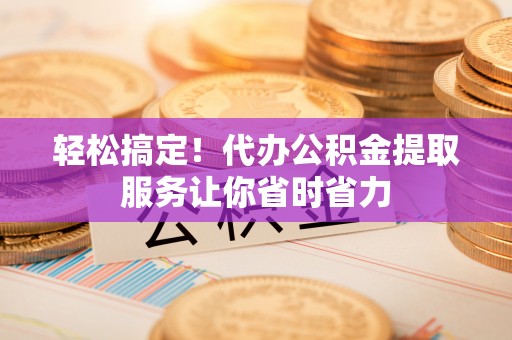 乐业轻松搞定！代办公积金提取服务让你省时省力