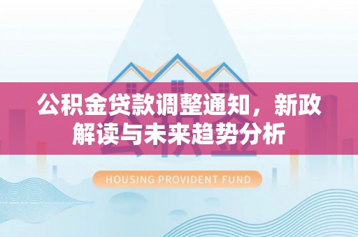 乐业公积金贷款调整通知，新政解读与未来趋势分析
